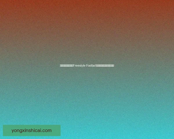 极限足球艺术：探索Freestyle Football的技巧魅力与全球发展趋势